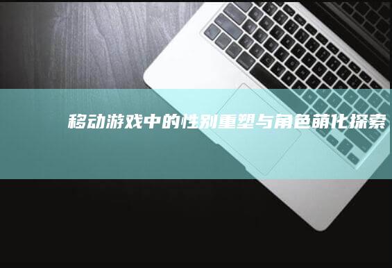 移动游戏中的性别重塑与角色萌化探索