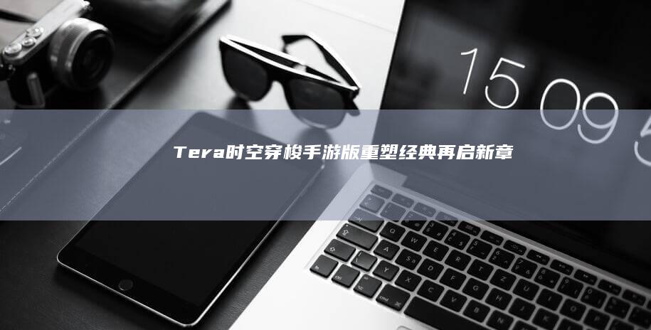 Tera时空穿梭手游版：重塑经典 再启新章